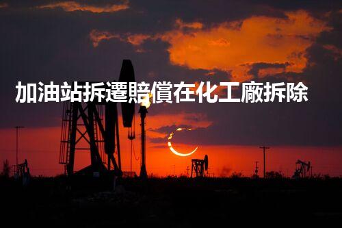加油站拆遷賠償在化工廠拆除中的不可或缺性！